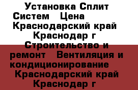 Установка Сплит Систем › Цена ­ 1 000 - Краснодарский край, Краснодар г. Строительство и ремонт » Вентиляция и кондиционирование   . Краснодарский край,Краснодар г.